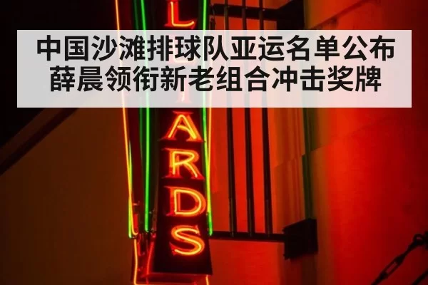 中国沙滩排球队亚运名单公布 薛晨领衔新老组合冲击奖牌