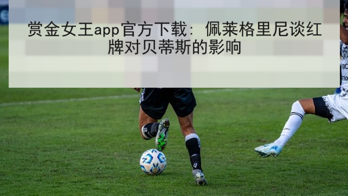 赏金女王app官方下载: 佩莱格里尼谈红牌对贝蒂斯的影响